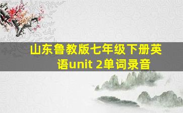 山东鲁教版七年级下册英语unit 2单词录音